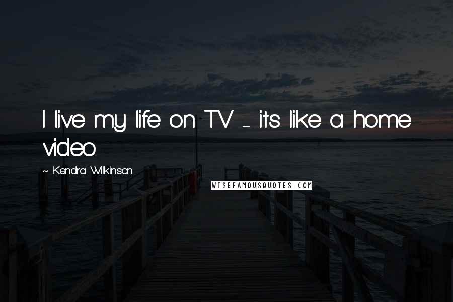 Kendra Wilkinson Quotes: I live my life on TV - it's like a home video.