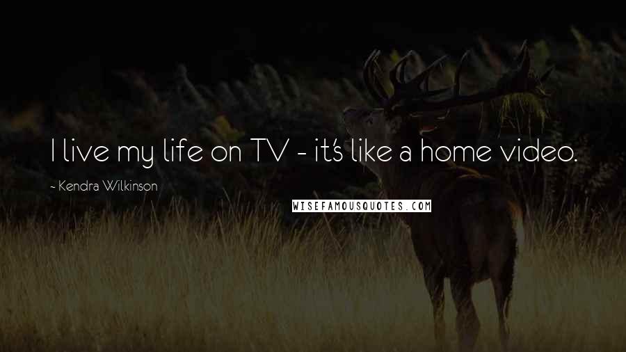 Kendra Wilkinson Quotes: I live my life on TV - it's like a home video.