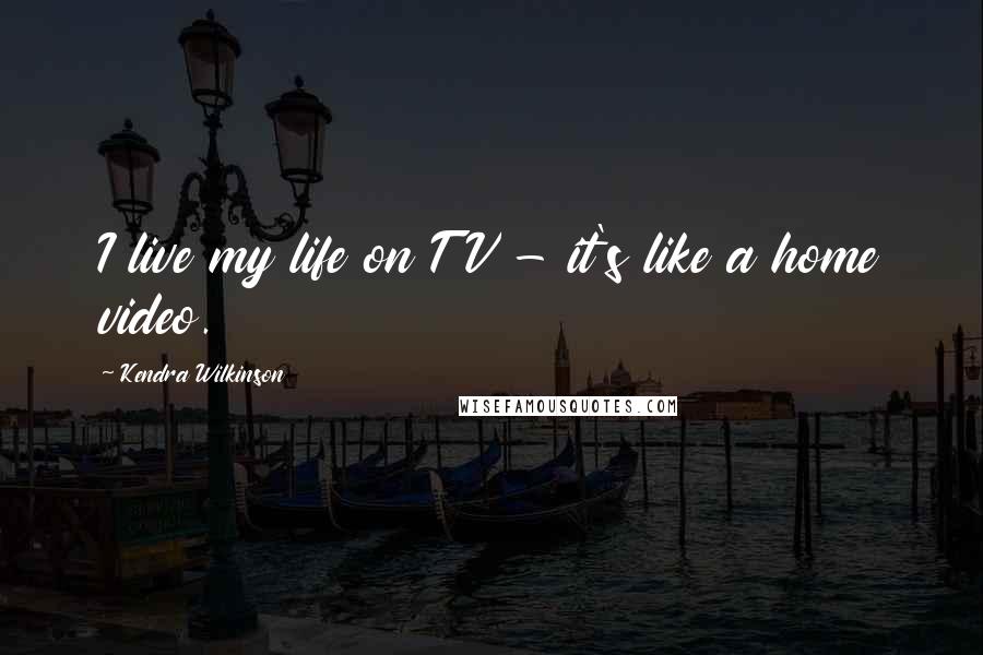 Kendra Wilkinson Quotes: I live my life on TV - it's like a home video.