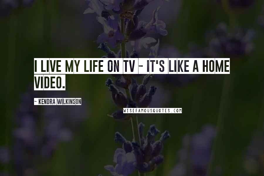Kendra Wilkinson Quotes: I live my life on TV - it's like a home video.