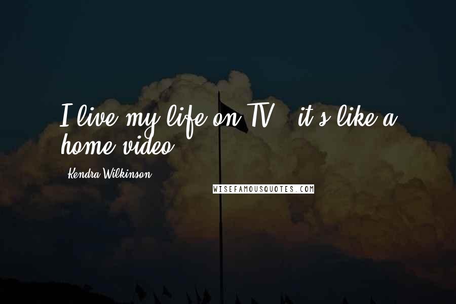 Kendra Wilkinson Quotes: I live my life on TV - it's like a home video.