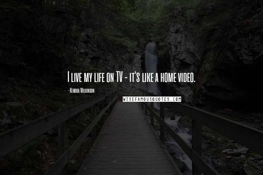 Kendra Wilkinson Quotes: I live my life on TV - it's like a home video.