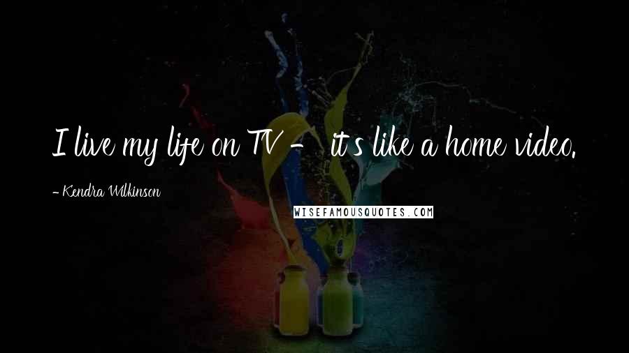 Kendra Wilkinson Quotes: I live my life on TV - it's like a home video.