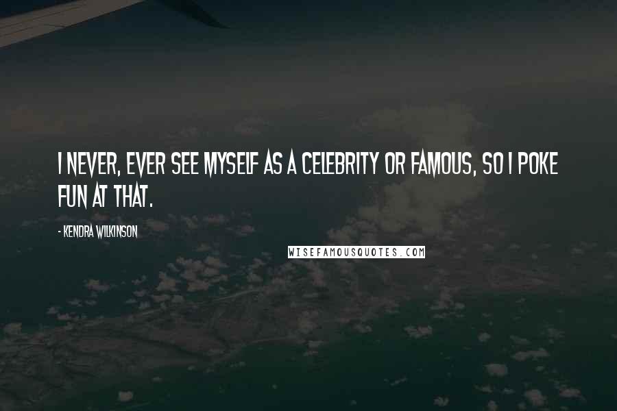 Kendra Wilkinson Quotes: I never, ever see myself as a celebrity or famous, so I poke fun at that.