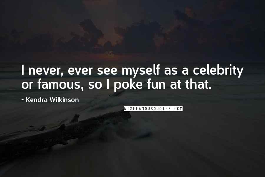 Kendra Wilkinson Quotes: I never, ever see myself as a celebrity or famous, so I poke fun at that.