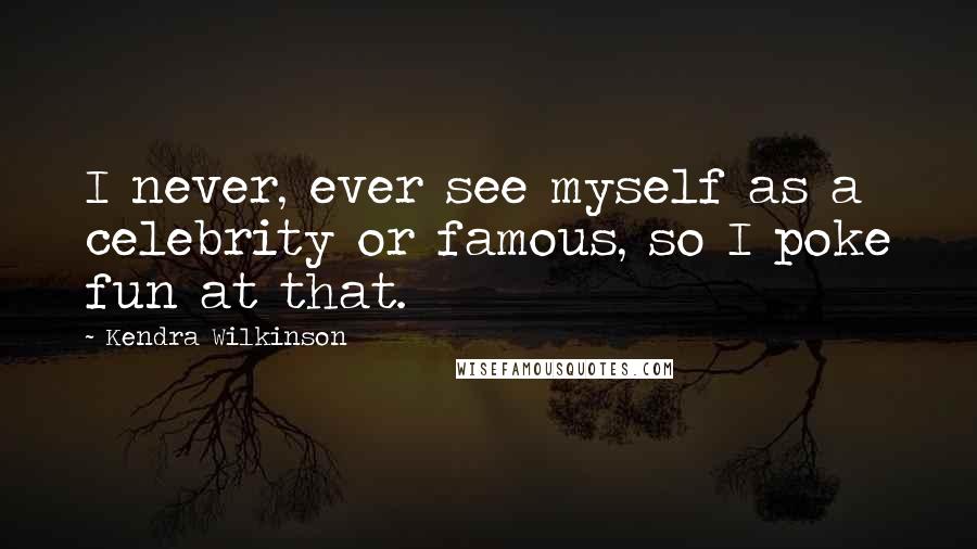 Kendra Wilkinson Quotes: I never, ever see myself as a celebrity or famous, so I poke fun at that.
