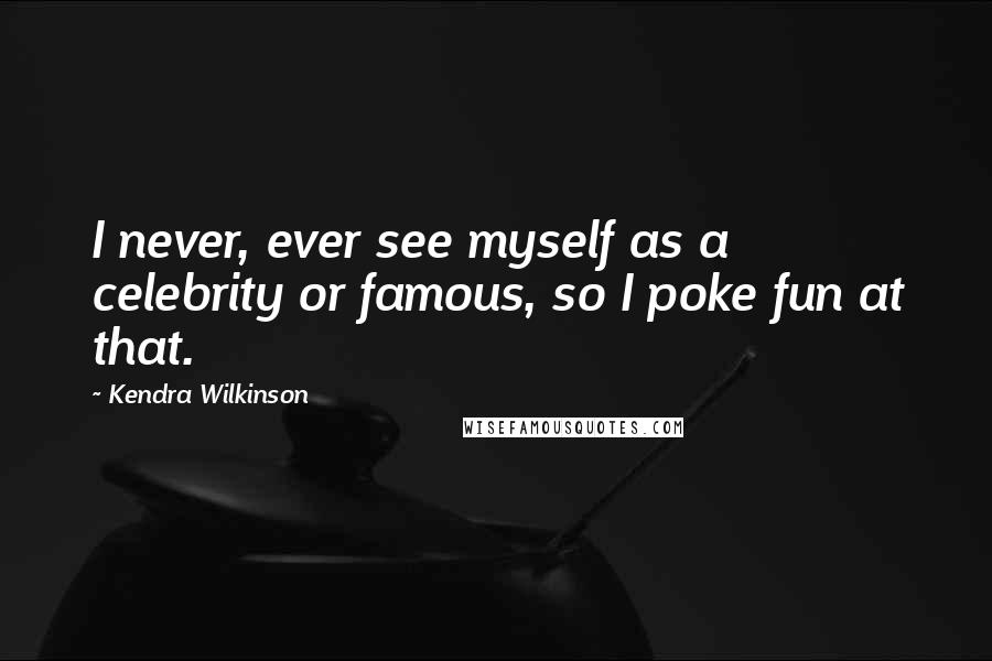 Kendra Wilkinson Quotes: I never, ever see myself as a celebrity or famous, so I poke fun at that.