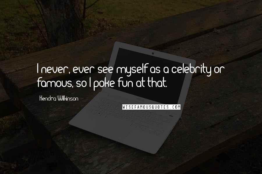 Kendra Wilkinson Quotes: I never, ever see myself as a celebrity or famous, so I poke fun at that.