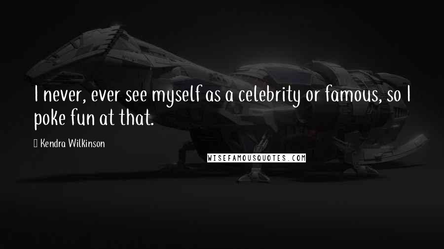 Kendra Wilkinson Quotes: I never, ever see myself as a celebrity or famous, so I poke fun at that.