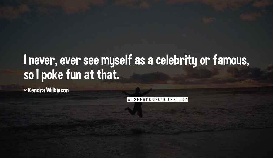 Kendra Wilkinson Quotes: I never, ever see myself as a celebrity or famous, so I poke fun at that.