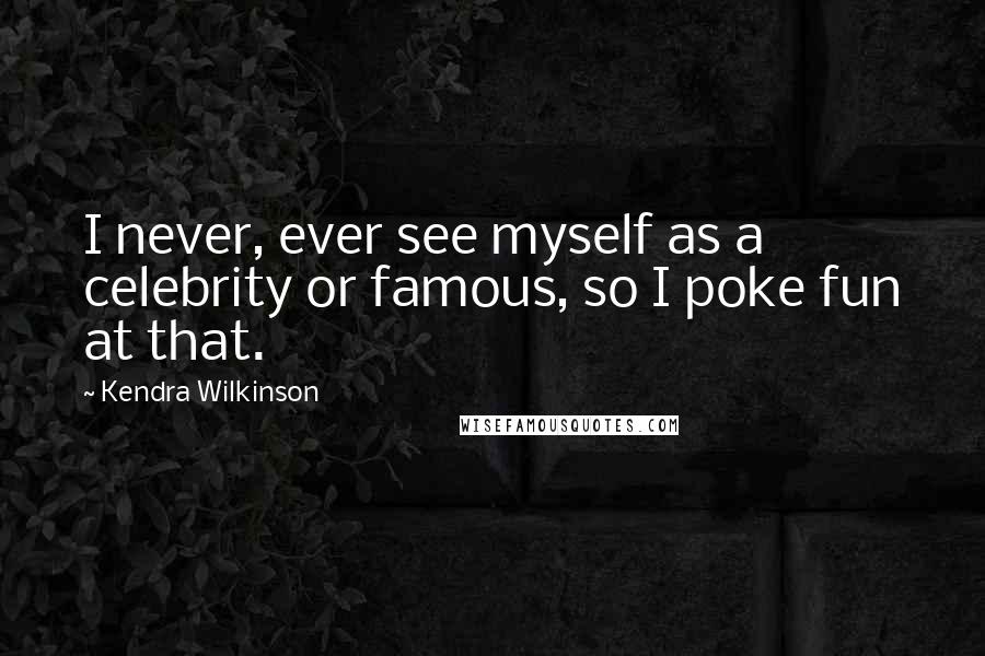 Kendra Wilkinson Quotes: I never, ever see myself as a celebrity or famous, so I poke fun at that.