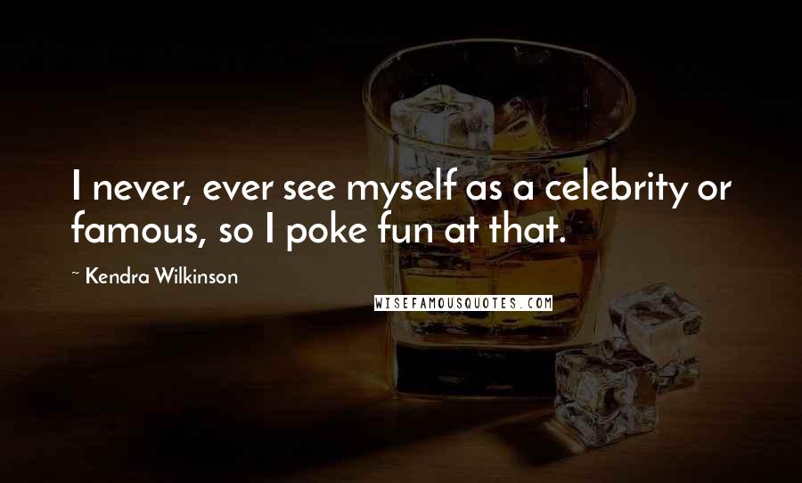 Kendra Wilkinson Quotes: I never, ever see myself as a celebrity or famous, so I poke fun at that.