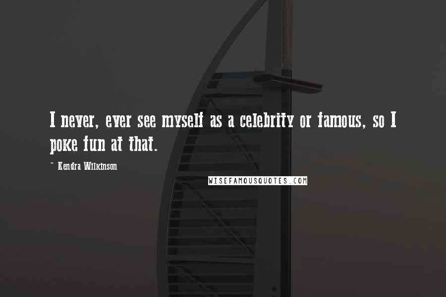 Kendra Wilkinson Quotes: I never, ever see myself as a celebrity or famous, so I poke fun at that.