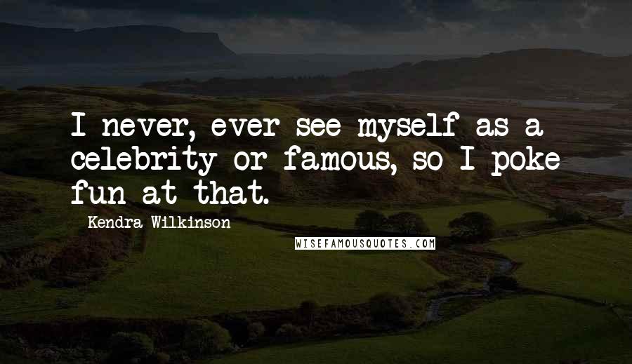 Kendra Wilkinson Quotes: I never, ever see myself as a celebrity or famous, so I poke fun at that.