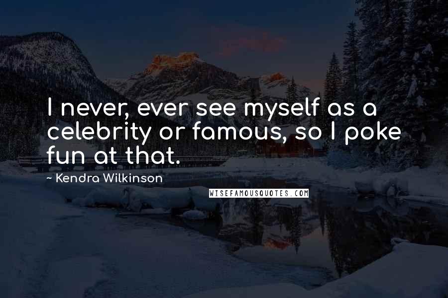 Kendra Wilkinson Quotes: I never, ever see myself as a celebrity or famous, so I poke fun at that.