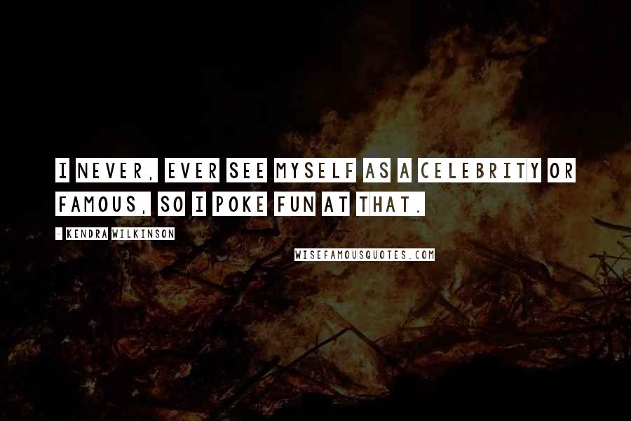 Kendra Wilkinson Quotes: I never, ever see myself as a celebrity or famous, so I poke fun at that.