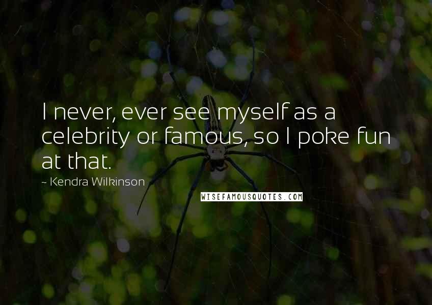 Kendra Wilkinson Quotes: I never, ever see myself as a celebrity or famous, so I poke fun at that.
