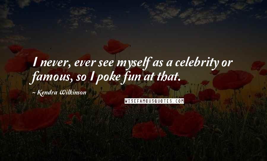 Kendra Wilkinson Quotes: I never, ever see myself as a celebrity or famous, so I poke fun at that.