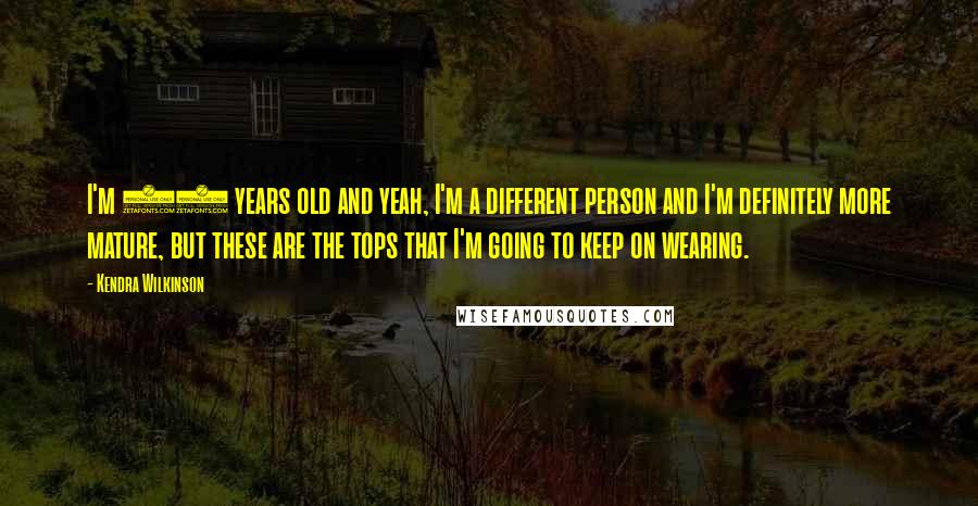 Kendra Wilkinson Quotes: I'm 24 years old and yeah, I'm a different person and I'm definitely more mature, but these are the tops that I'm going to keep on wearing.