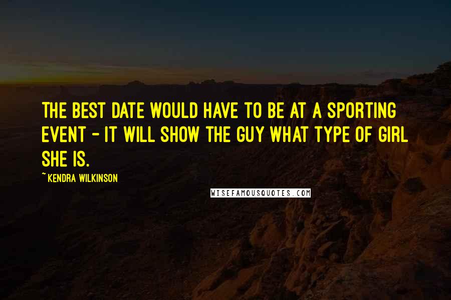 Kendra Wilkinson Quotes: The best date would have to be at a sporting event - it will show the guy what type of girl she is.