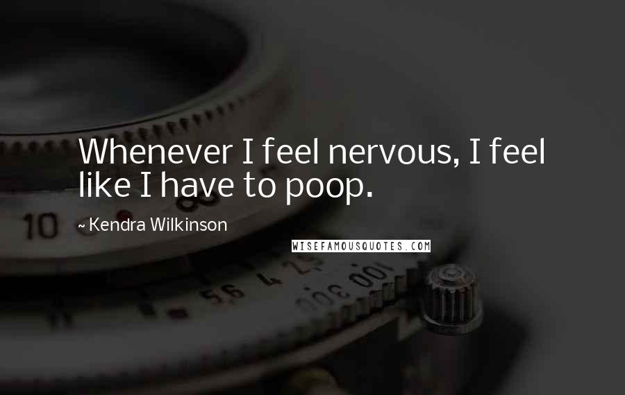 Kendra Wilkinson Quotes: Whenever I feel nervous, I feel like I have to poop.