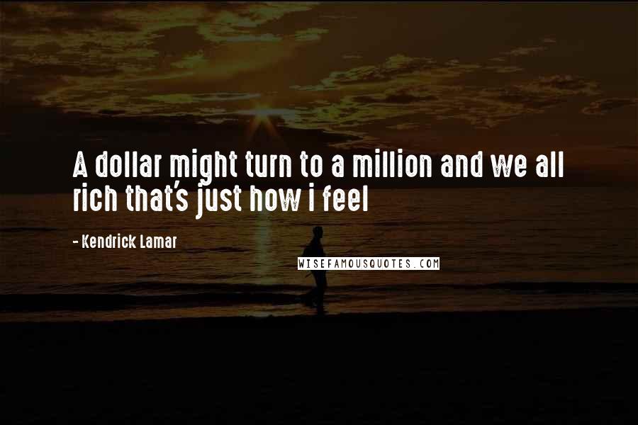 Kendrick Lamar Quotes: A dollar might turn to a million and we all rich that's just how i feel