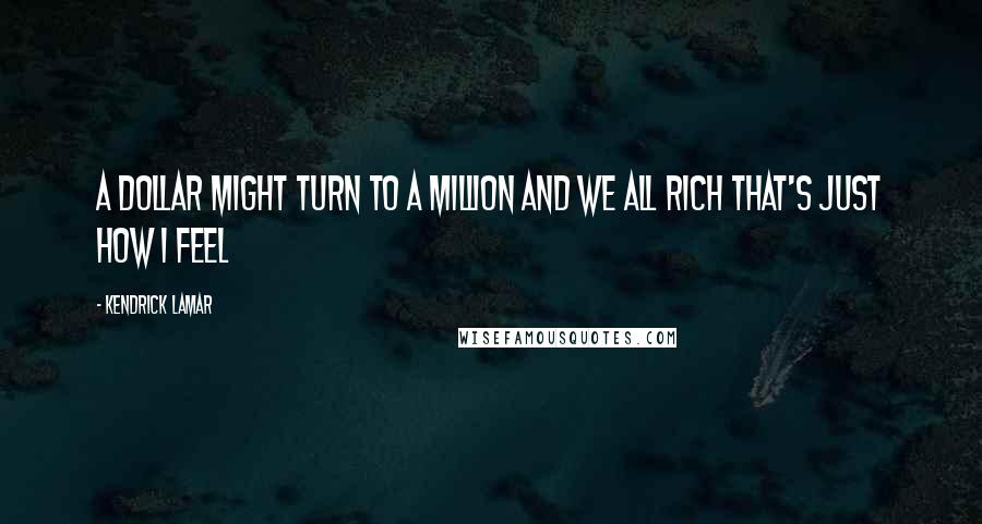 Kendrick Lamar Quotes: A dollar might turn to a million and we all rich that's just how i feel