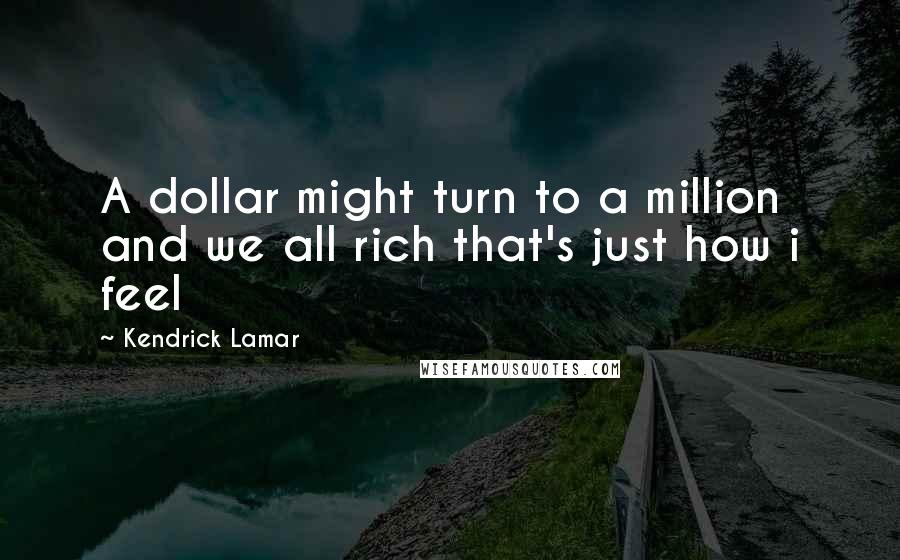 Kendrick Lamar Quotes: A dollar might turn to a million and we all rich that's just how i feel