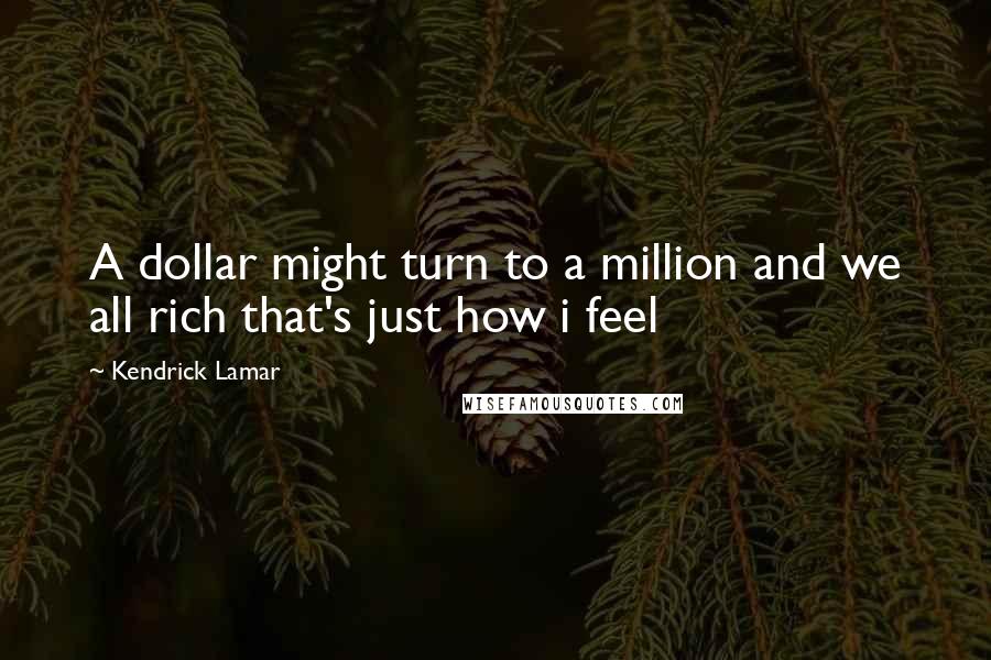 Kendrick Lamar Quotes: A dollar might turn to a million and we all rich that's just how i feel