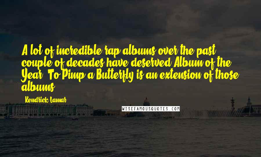 Kendrick Lamar Quotes: A lot of incredible rap albums over the past couple of decades have deserved Album of the Year. To Pimp a Butterfly is an extension of those albums.