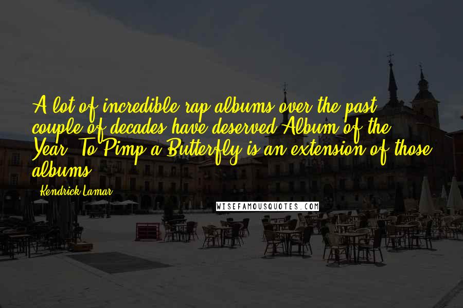Kendrick Lamar Quotes: A lot of incredible rap albums over the past couple of decades have deserved Album of the Year. To Pimp a Butterfly is an extension of those albums.