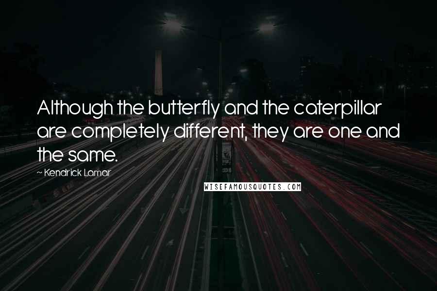 Kendrick Lamar Quotes: Although the butterfly and the caterpillar are completely different, they are one and the same.