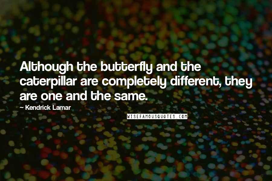 Kendrick Lamar Quotes: Although the butterfly and the caterpillar are completely different, they are one and the same.