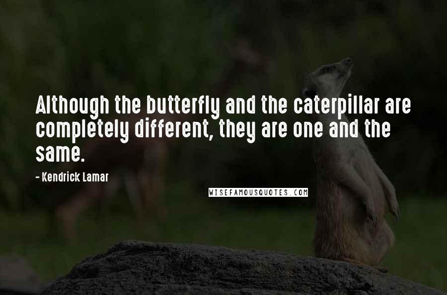 Kendrick Lamar Quotes: Although the butterfly and the caterpillar are completely different, they are one and the same.