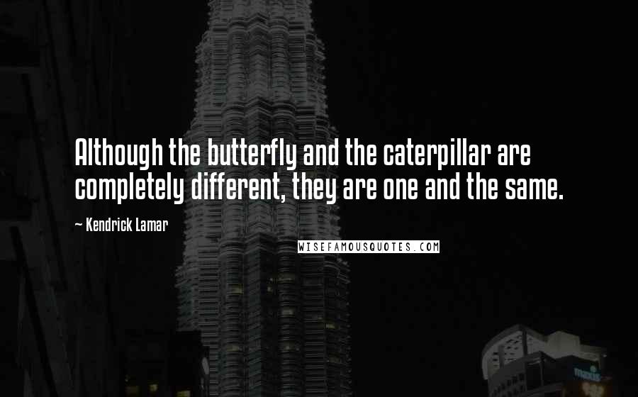 Kendrick Lamar Quotes: Although the butterfly and the caterpillar are completely different, they are one and the same.