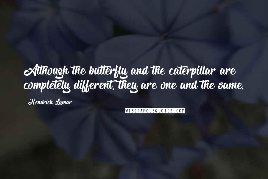 Kendrick Lamar Quotes: Although the butterfly and the caterpillar are completely different, they are one and the same.