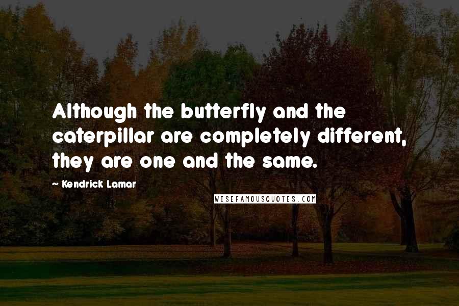 Kendrick Lamar Quotes: Although the butterfly and the caterpillar are completely different, they are one and the same.