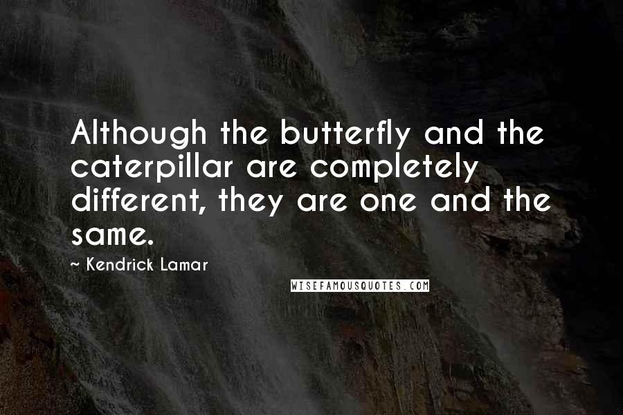 Kendrick Lamar Quotes: Although the butterfly and the caterpillar are completely different, they are one and the same.