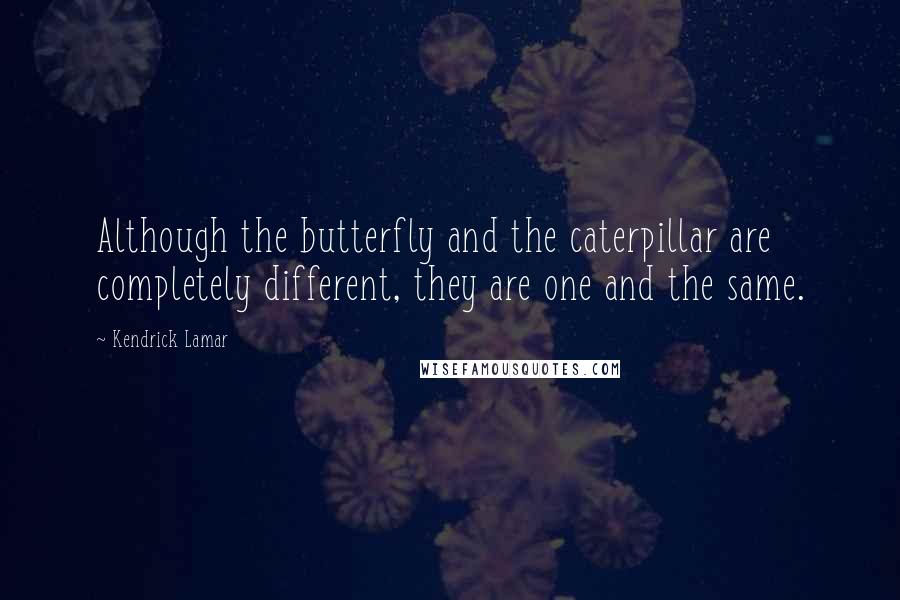 Kendrick Lamar Quotes: Although the butterfly and the caterpillar are completely different, they are one and the same.