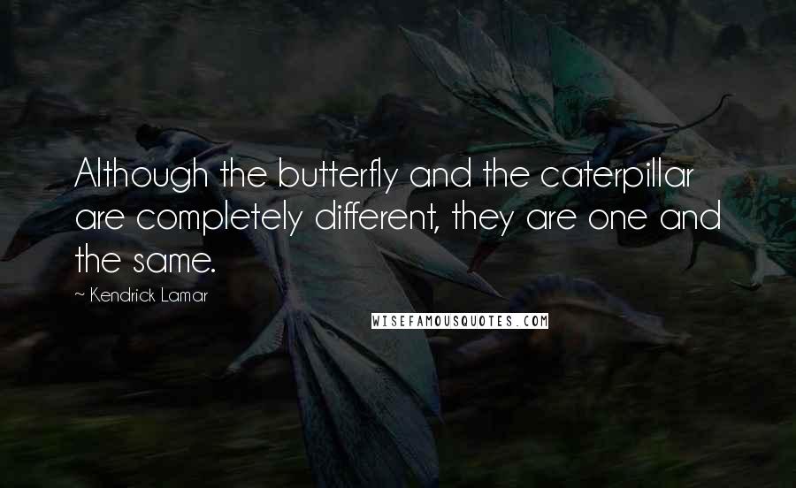 Kendrick Lamar Quotes: Although the butterfly and the caterpillar are completely different, they are one and the same.