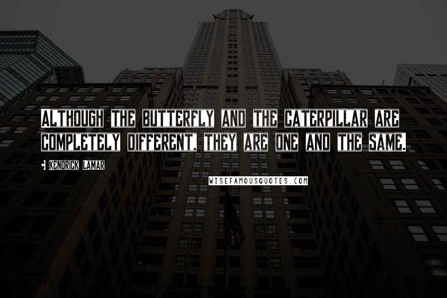 Kendrick Lamar Quotes: Although the butterfly and the caterpillar are completely different, they are one and the same.