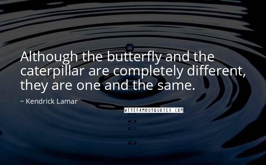 Kendrick Lamar Quotes: Although the butterfly and the caterpillar are completely different, they are one and the same.