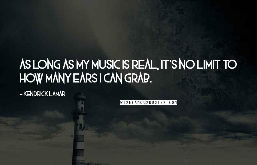 Kendrick Lamar Quotes: As long as my music is real, it's no limit to how many ears I can grab.