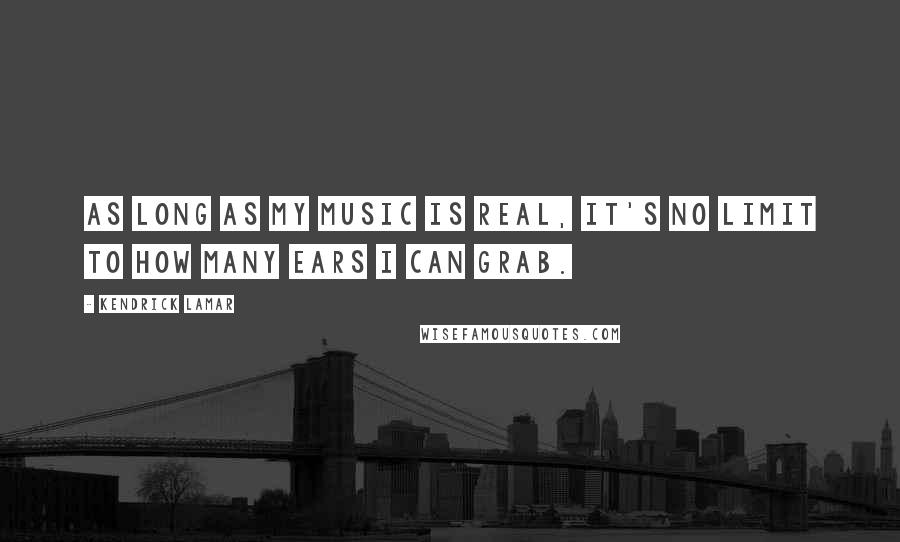 Kendrick Lamar Quotes: As long as my music is real, it's no limit to how many ears I can grab.