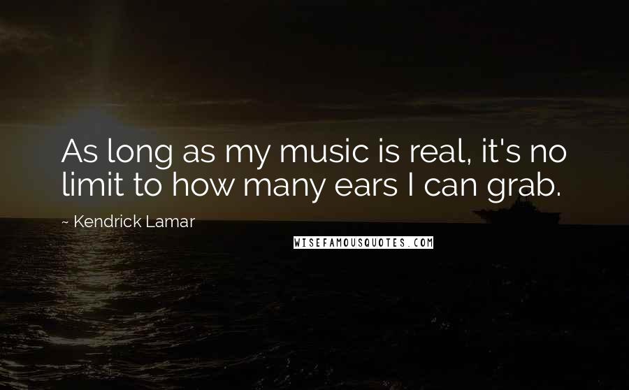 Kendrick Lamar Quotes: As long as my music is real, it's no limit to how many ears I can grab.