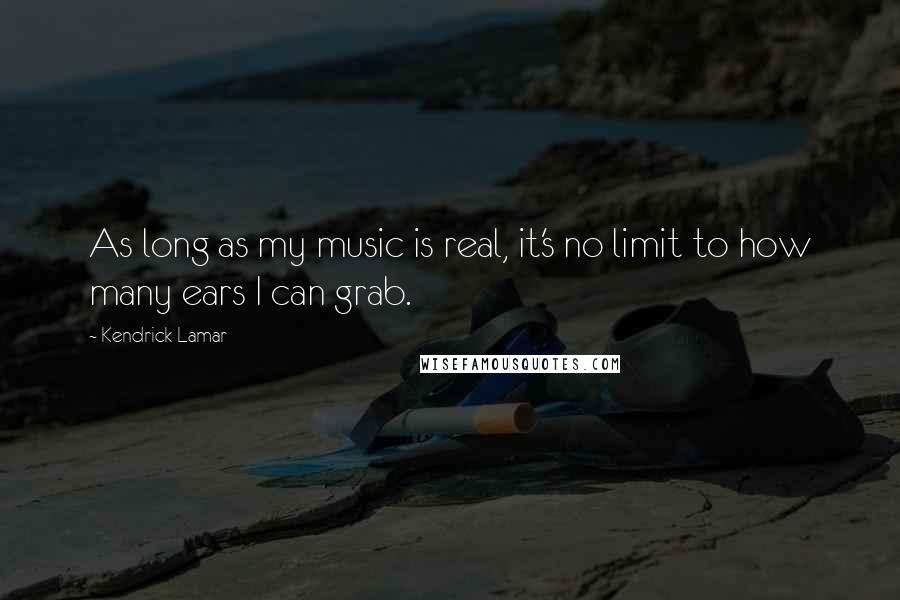 Kendrick Lamar Quotes: As long as my music is real, it's no limit to how many ears I can grab.