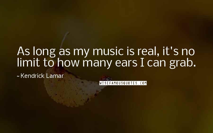 Kendrick Lamar Quotes: As long as my music is real, it's no limit to how many ears I can grab.