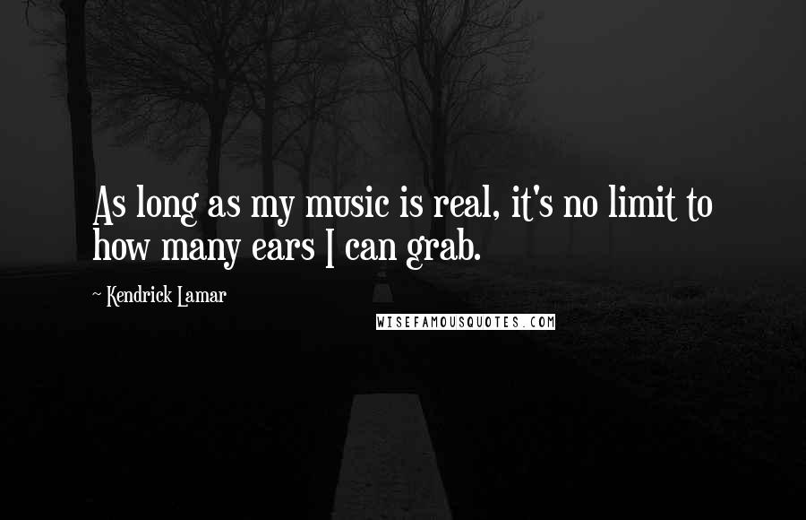 Kendrick Lamar Quotes: As long as my music is real, it's no limit to how many ears I can grab.