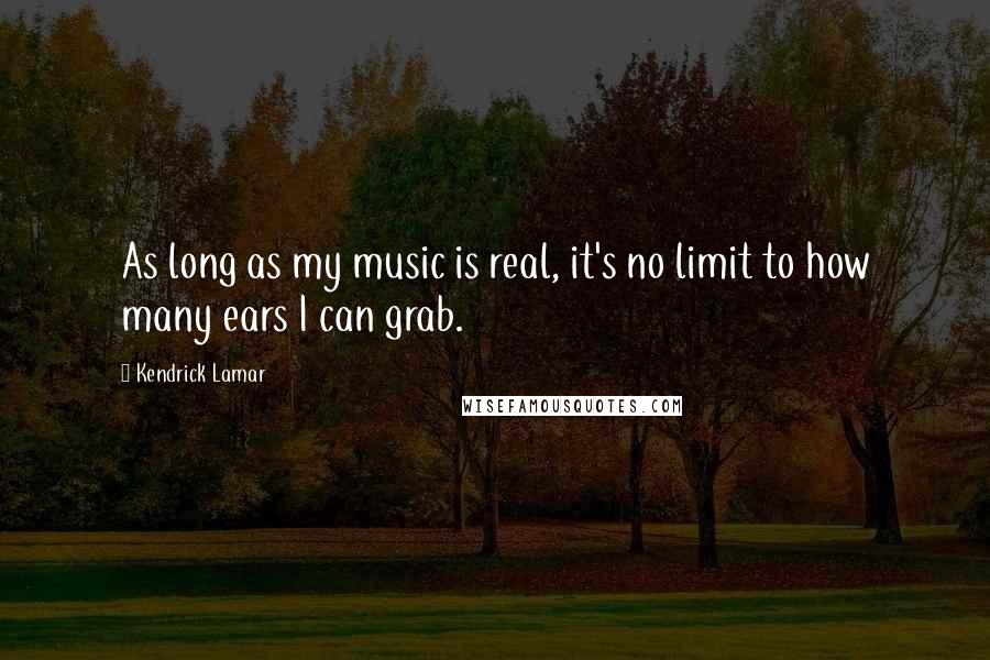 Kendrick Lamar Quotes: As long as my music is real, it's no limit to how many ears I can grab.