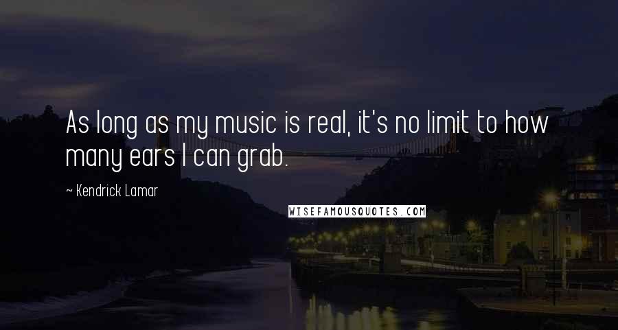 Kendrick Lamar Quotes: As long as my music is real, it's no limit to how many ears I can grab.